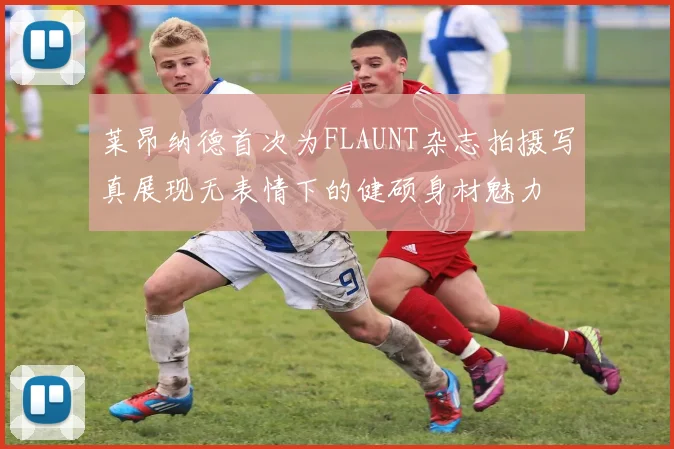 莱昂纳德首次为FLAUNT杂志拍摄写真展现无表情下的健硕身材魅力