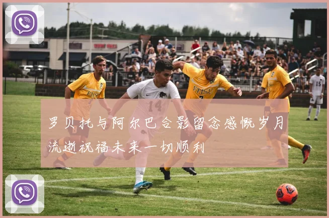 罗贝托与阿尔巴合影留念感慨岁月流逝祝福未来一切顺利