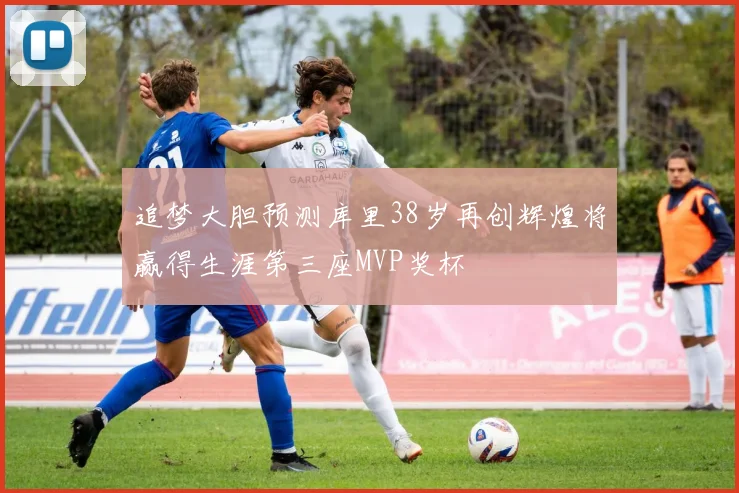 追梦大胆预测库里38岁再创辉煌将赢得生涯第三座MVP奖杯