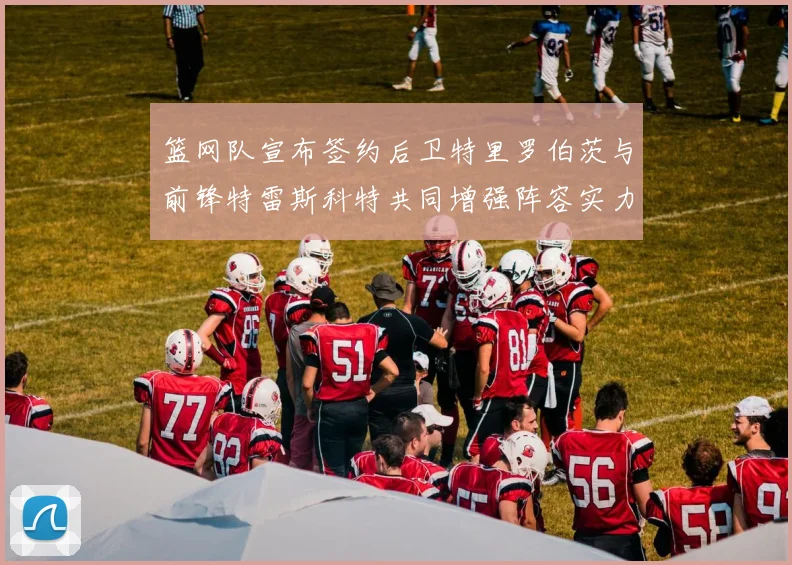 篮网队宣布签约后卫特里罗伯茨与前锋特雷斯科特共同增强阵容实力