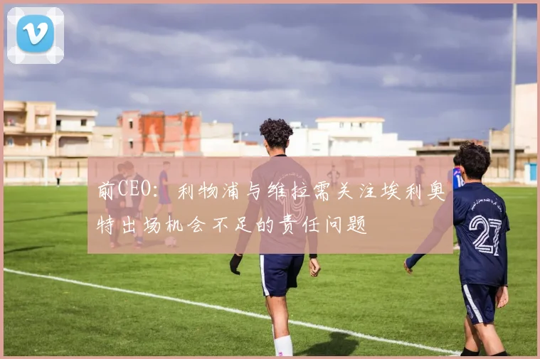 前CEO：利物浦与维拉需关注埃利奥特出场机会不足的责任问题