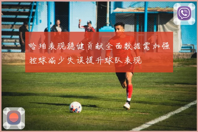 哈珀表现稳健贡献全面数据需加强控球减少失误提升球队表现