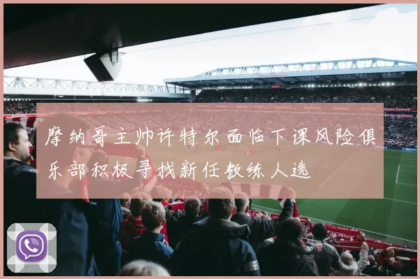 摩纳哥主帅许特尔面临下课风险俱乐部积极寻找新任教练人选