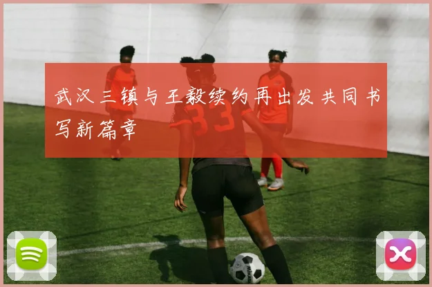 武汉三镇与王毅续约再出发共同书写新篇章