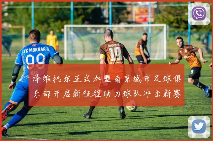 泽维托尔正式加盟南京城市足球俱乐部开启新征程助力球队冲击新赛季