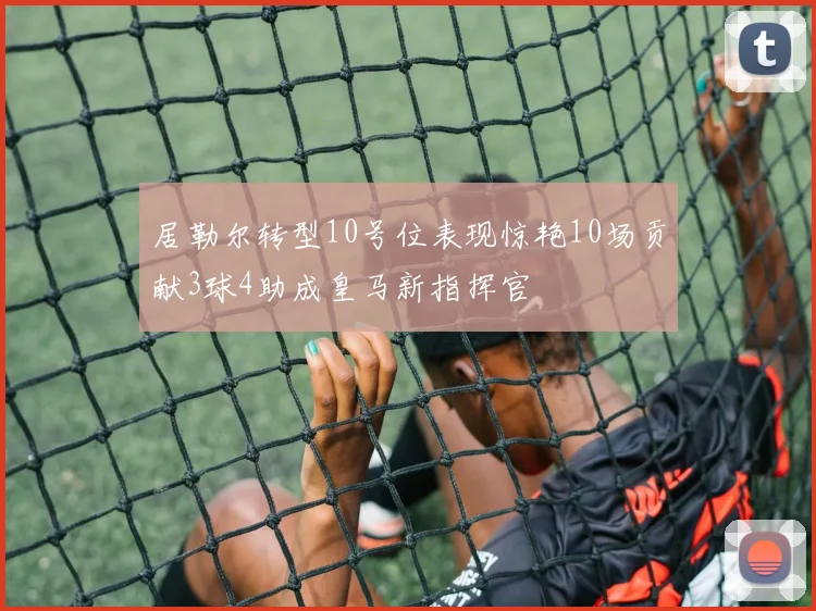 居勒尔转型10号位表现惊艳10场贡献3球4助成皇马新指挥官