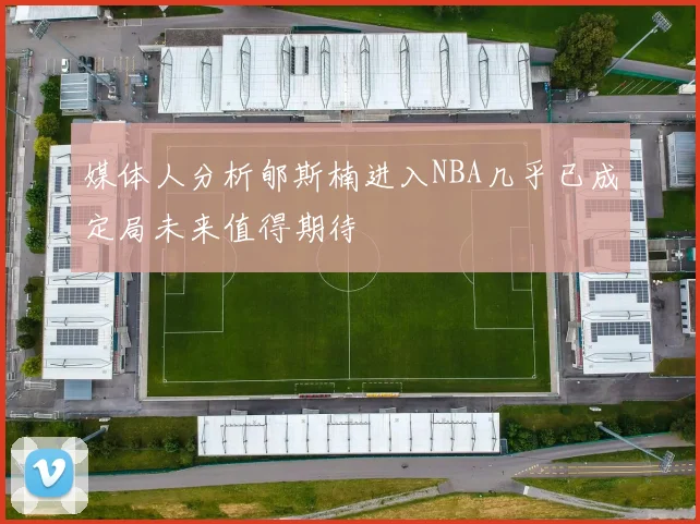 媒体人分析郇斯楠进入NBA几乎已成定局未来值得期待