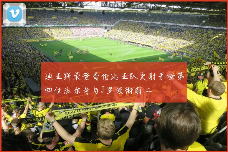 迪亚斯荣登哥伦比亚队史射手榜第四位法尔考与J罗领衔前二