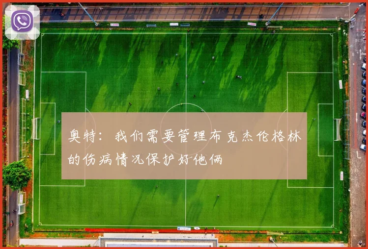 奥特：我们需要管理布克杰伦格林的伤病情况保护好他俩