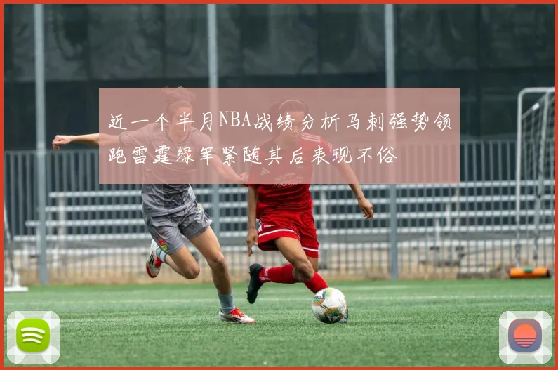 近一个半月NBA战绩分析马刺强势领跑雷霆绿军紧随其后表现不俗