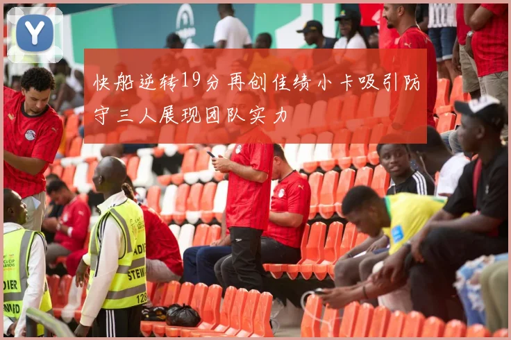 快船逆转19分再创佳绩小卡吸引防守三人展现团队实力