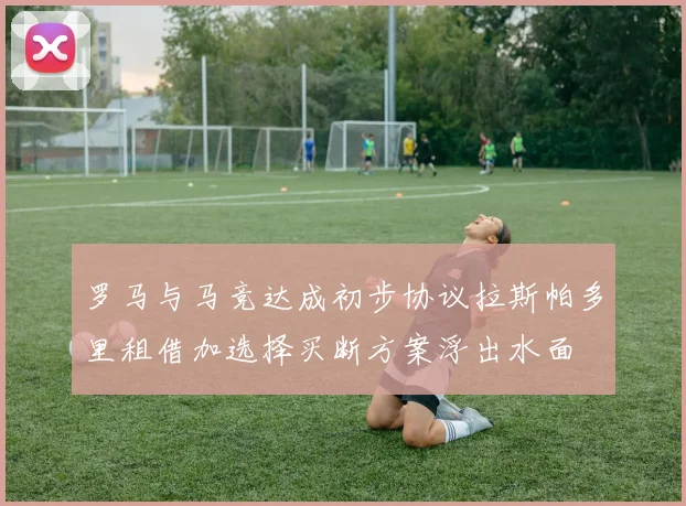 罗马与马竞达成初步协议拉斯帕多里租借加选择买断方案浮出水面