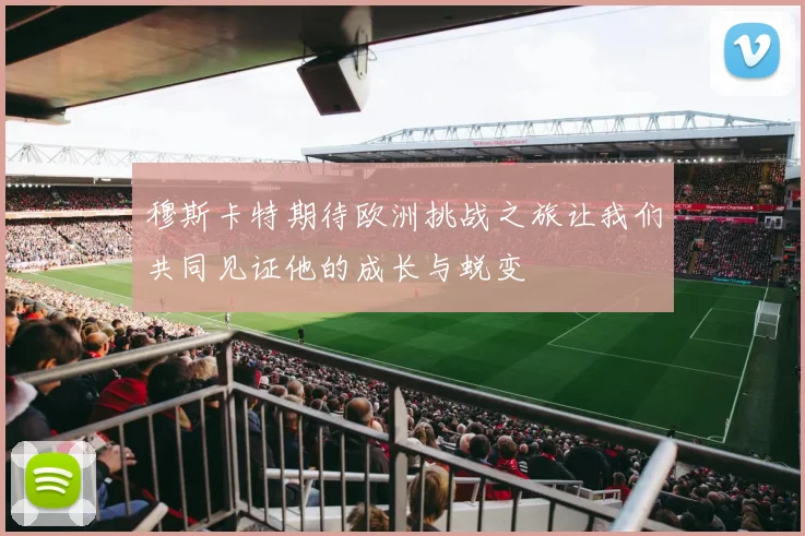 穆斯卡特期待欧洲挑战之旅让我们共同见证他的成长与蜕变