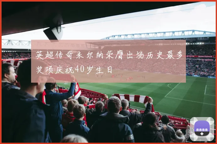 英超传奇米尔纳荣膺出场历史最多奖项庆祝40岁生日