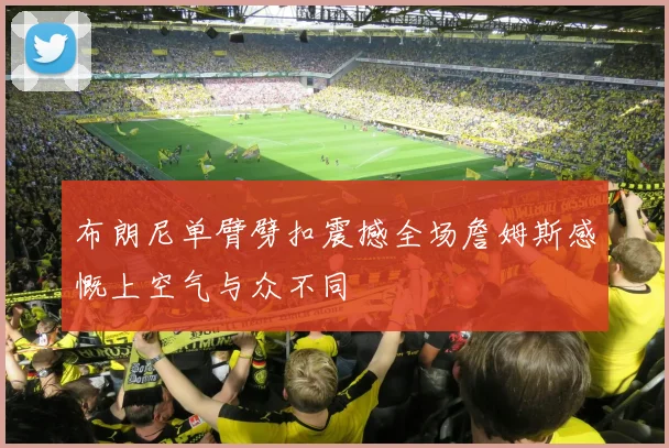 布朗尼单臂劈扣震撼全场詹姆斯感慨上空气与众不同