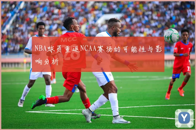 NBA球员重返NCAA赛场的可能性与影响分析