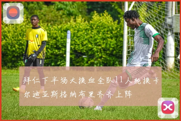 拜仁下半场大换血全队11人轮换卡尔迪亚斯格纳布里齐齐上阵