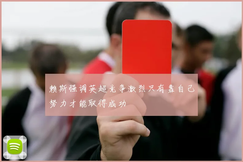 赖斯强调英超竞争激烈只有靠自己努力才能取得成功