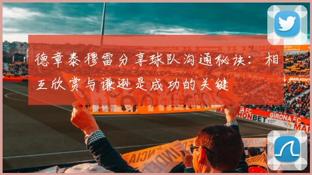 德章泰穆雷分享球队沟通秘诀：相互欣赏与谦逊是成功的关键