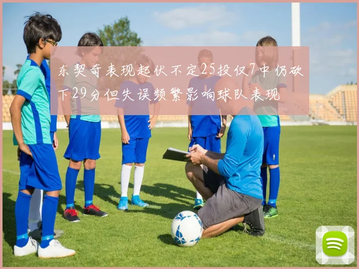 东契奇表现起伏不定25投仅7中仍砍下29分但失误频繁影响球队表现