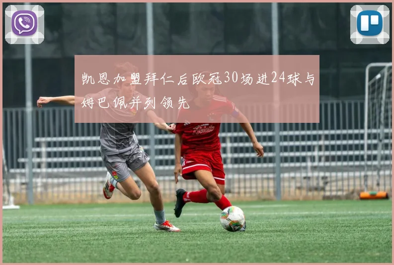 凯恩加盟拜仁后欧冠30场进24球与姆巴佩并列领先