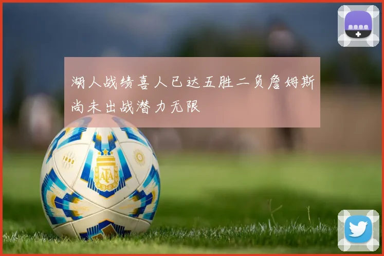 湖人战绩喜人已达五胜二负詹姆斯尚未出战潜力无限