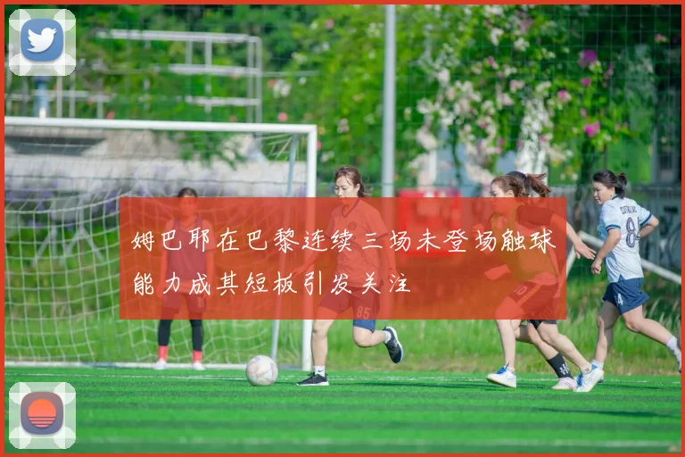 姆巴耶在巴黎连续三场未登场触球能力成其短板引发关注