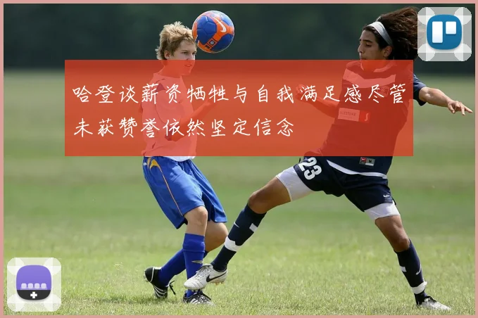哈登谈薪资牺牲与自我满足感尽管未获赞誉依然坚定信念