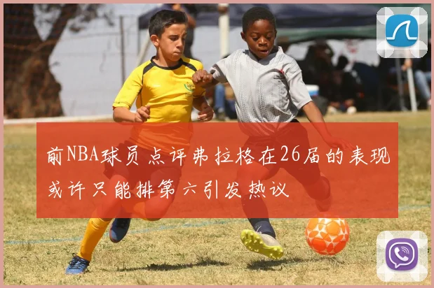 前NBA球员点评弗拉格在26届的表现或许只能排第六引发热议