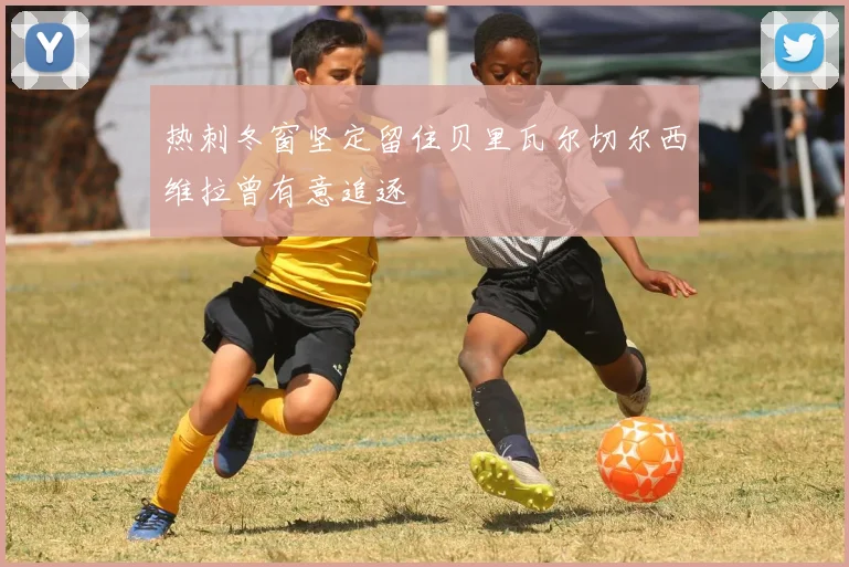 热刺冬窗坚定留住贝里瓦尔切尔西维拉曾有意追逐