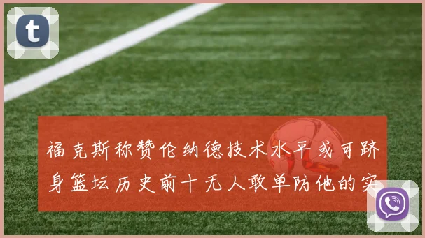 福克斯称赞伦纳德技术水平或可跻身篮坛历史前十无人敢单防他的实力