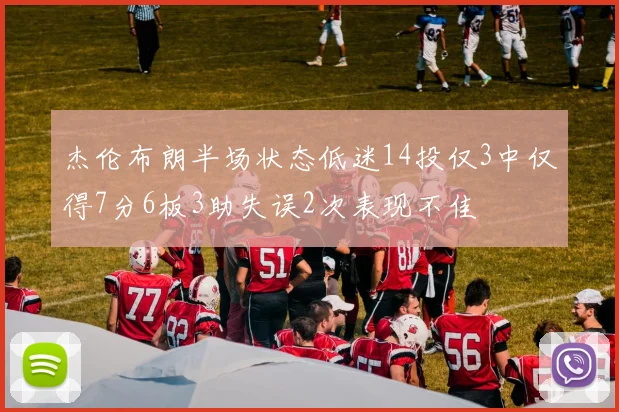 杰伦布朗半场状态低迷14投仅3中仅得7分6板3助失误2次表现不佳