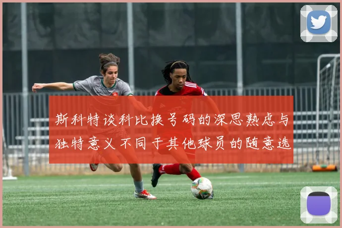 斯科特谈科比换号码的深思熟虑与独特意义不同于其他球员的随意选择