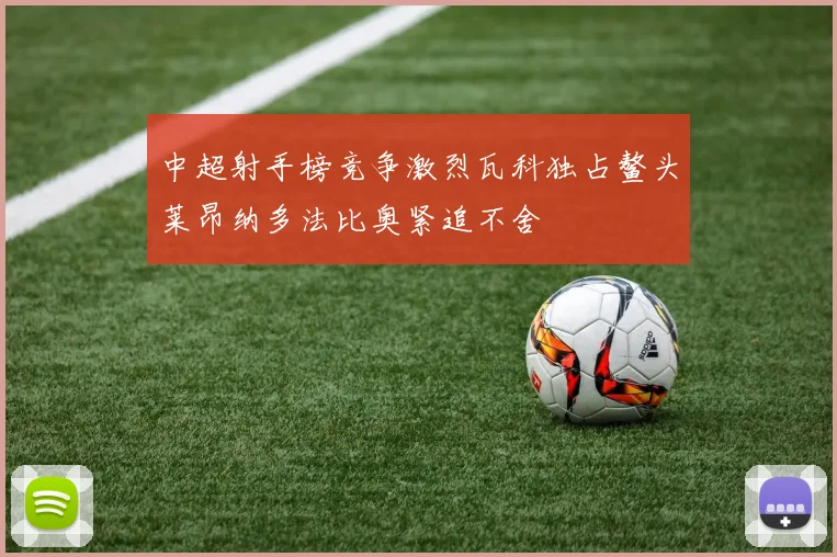 中超射手榜竞争激烈瓦科独占鳌头莱昂纳多法比奥紧追不舍