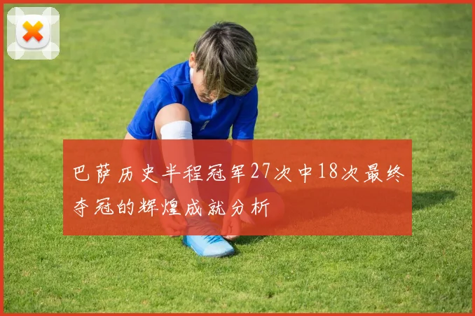 巴萨历史半程冠军27次中18次最终夺冠的辉煌成就分析
