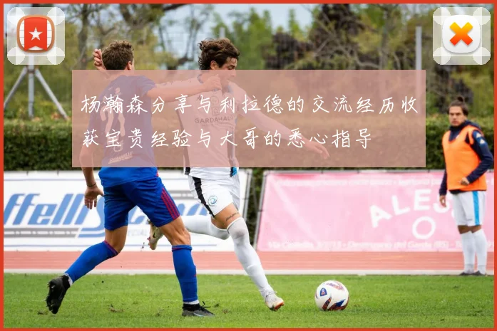 杨瀚森分享与利拉德的交流经历收获宝贵经验与大哥的悉心指导