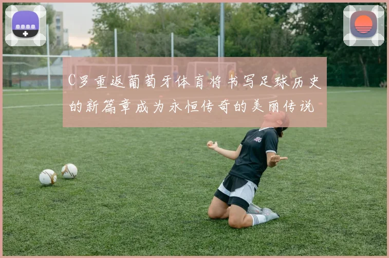 C罗重返葡萄牙体育将书写足球历史的新篇章成为永恒传奇的美丽传说