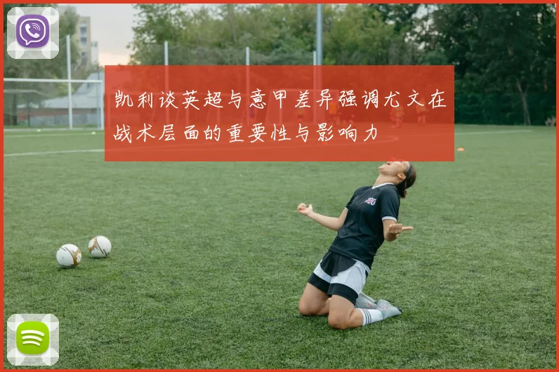 凯利谈英超与意甲差异强调尤文在战术层面的重要性与影响力