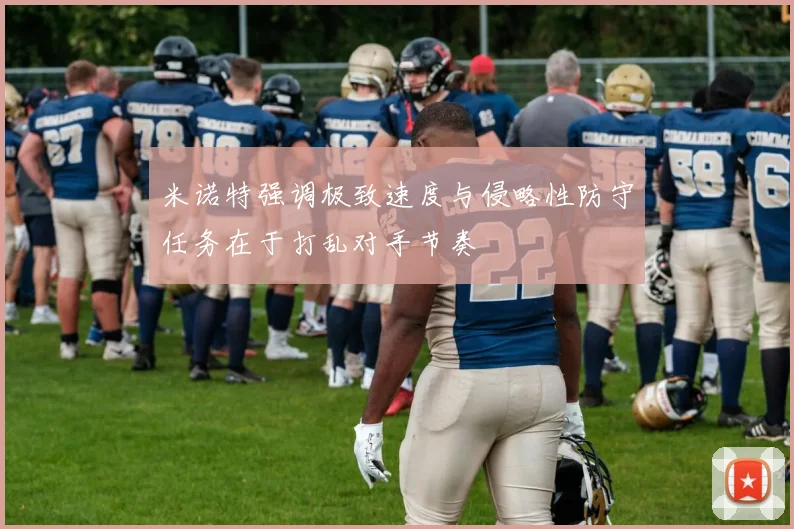 米诺特强调极致速度与侵略性防守任务在于打乱对手节奏