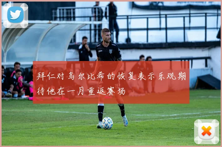 拜仁对乌尔比希的恢复表示乐观期待他在一月重返赛场