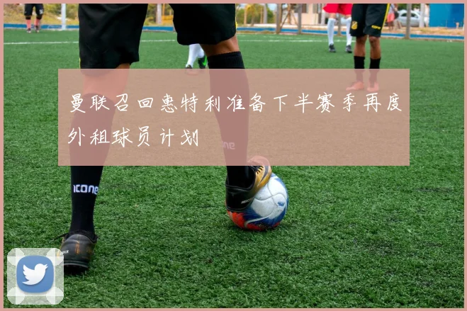 曼联召回惠特利准备下半赛季再度外租球员计划