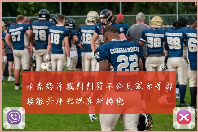 卡秃怒斥裁判判罚不公瓦塞尔手部接触并非犯规真相揭晓