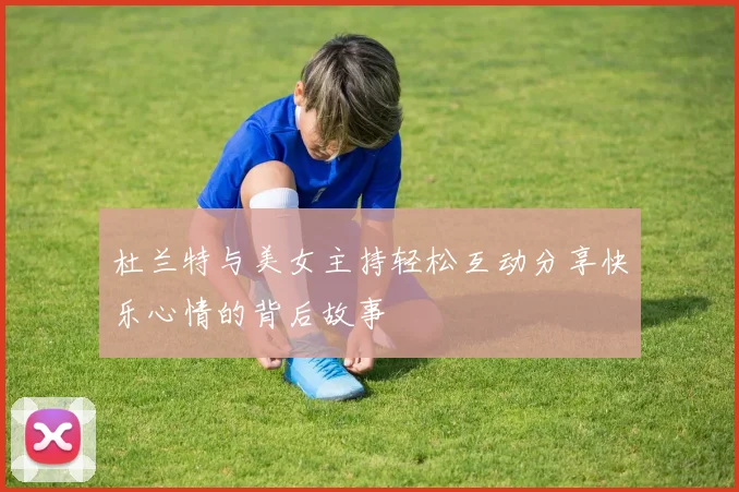 杜兰特与美女主持轻松互动分享快乐心情的背后故事