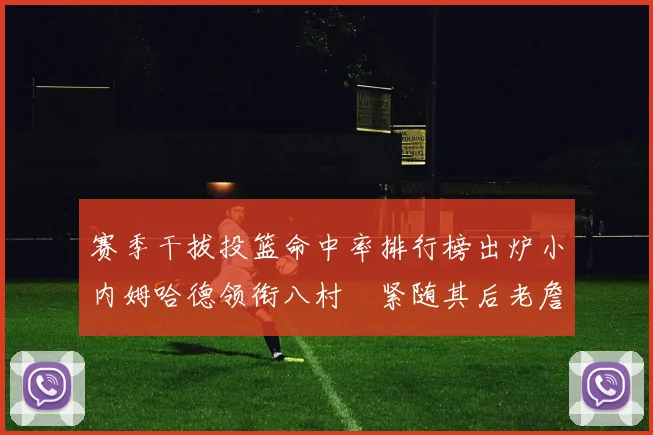 赛季干拔投篮命中率排行榜出炉小内姆哈德领衔八村塁紧随其后老詹稳居前列