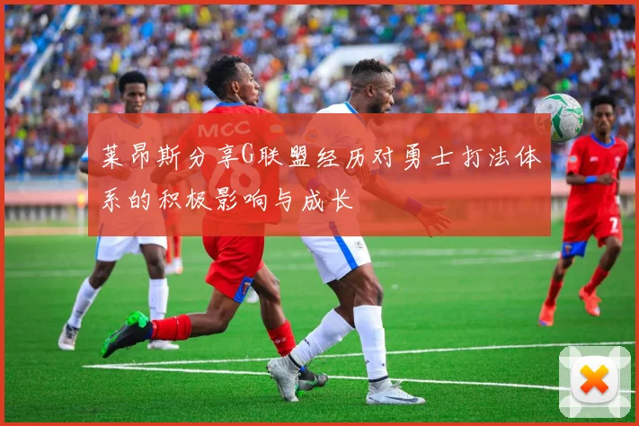 莱昂斯分享G联盟经历对勇士打法体系的积极影响与成长
