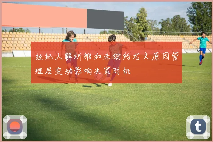 经纪人解析维加未续约尤文原因管理层变动影响决策时机