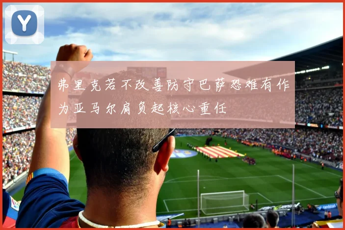 弗里克若不改善防守巴萨恐难有作为亚马尔肩负起核心重任