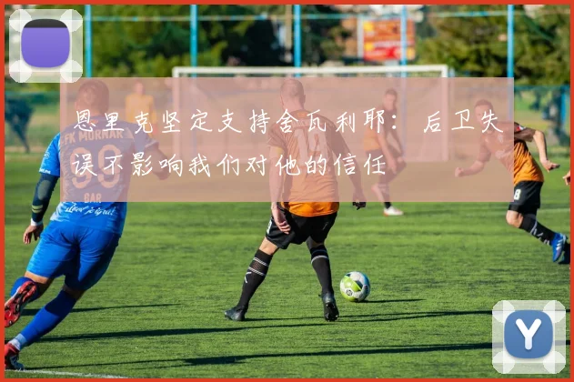 恩里克坚定支持舍瓦利耶：后卫失误不影响我们对他的信任