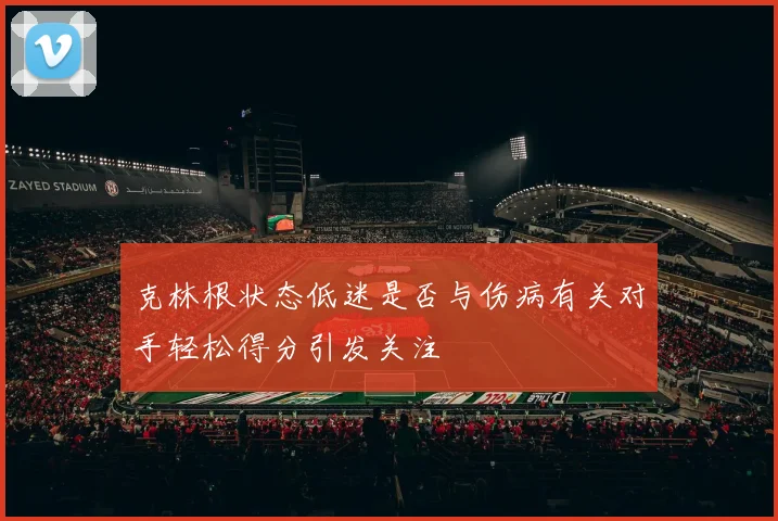 克林根状态低迷是否与伤病有关对手轻松得分引发关注