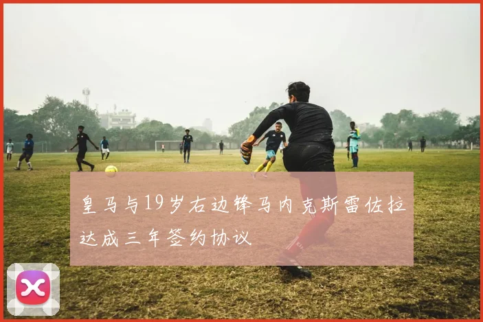 皇马与19岁右边锋马内克斯雷佐拉达成三年签约协议